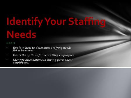 Goals Explain how to determine staffing needs for a business. Describe options for recruiting employees. Identify alternatives to hiring permanent employees.