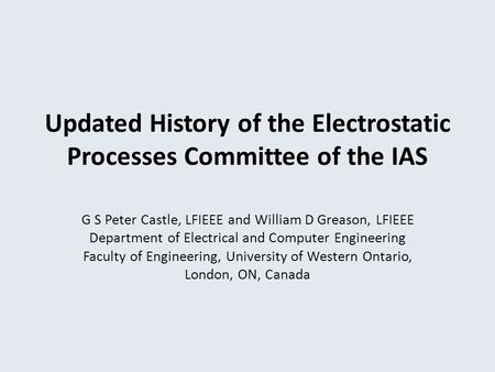 Updated History of the Electrostatic Processes Committee of the IAS G S Peter Castle, LFIEEE and William D Greason, LFIEEE Department of Electrical and.