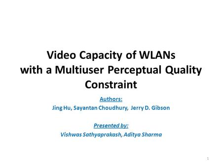 Video Capacity of WLANs with a Multiuser Perceptual Quality Constraint Authors: Jing Hu, Sayantan Choudhury, Jerry D. Gibson Presented by: Vishwas Sathyaprakash,