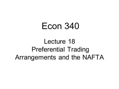 Lecture 18 Preferential Trading Arrangements and the NAFTA