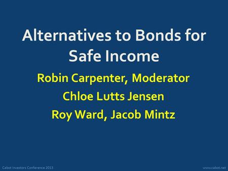 Cabot Investors Conference 2013www.cabot.net Alternatives to Bonds for Safe Income Robin Carpenter, Moderator Chloe Lutts Jensen Roy Ward, Jacob Mintz.