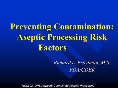 Preventing Contamination: Aseptic Processing Risk Factors Richard L. Friedman, M.S. FDA/CDER 10/22/02 OPS Advisory Committee/ Aseptic Processing.