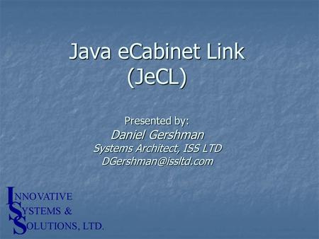 Java eCabinet Link (JeCL) Presented by: Daniel Gershman Systems Architect, ISS LTD