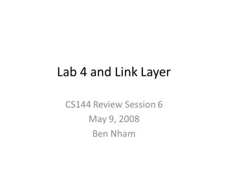 Lab 4 and Link Layer CS144 Review Session 6 May 9, 2008 Ben Nham.