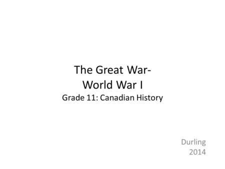 The Great War- World War I Grade 11: Canadian History Durling 2014.