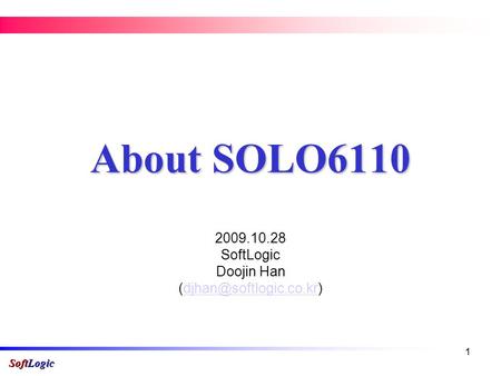 SoftLogic 1 About SOLO6110 2009.10.28 SoftLogic Doojin Han