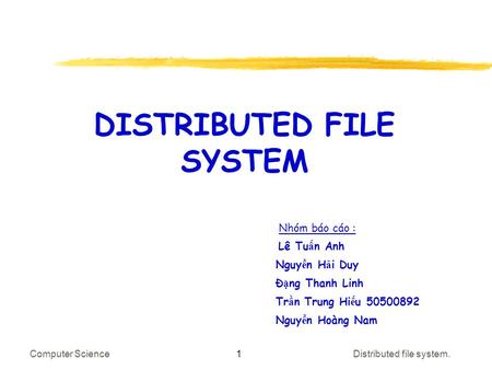 1 DISTRIBUTED FILE SYSTEM Nhóm báo cáo : Lê Tu ấ n Anh Nguy ễ n H ả i Duy Đ ặ ng Thanh Linh Tr ầ n Trung Hi ế u 50500892 Nguy ễ n Hoàng Nam Computer ScienceDistributed.