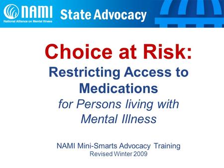 State Advocacy Choice at Risk: Restricting Access to Medications for Persons living with Mental Illness NAMI Mini-Smarts Advocacy Training Revised Winter.