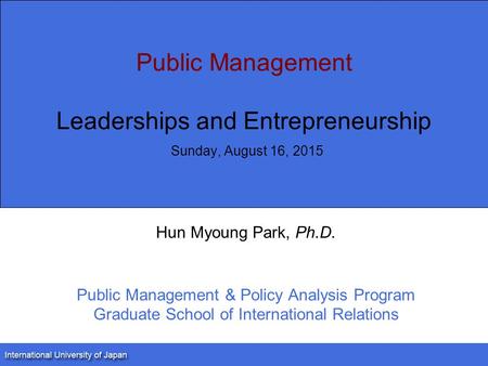 Public Management Leaderships and Entrepreneurship Sunday, August 16, 2015 Hun Myoung Park, Ph.D. Public Management & Policy Analysis Program Graduate.