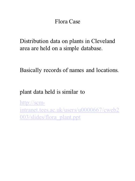 Flora Case Distribution data on plants in Cleveland area are held on a simple database. Basically records of names and locations. plant data held is similar.