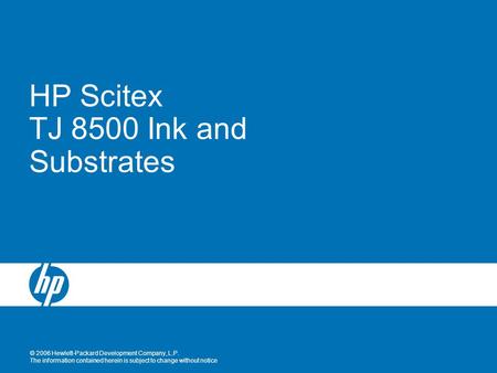 © 2006 Hewlett-Packard Development Company, L.P. The information contained herein is subject to change without notice HP Scitex TJ 8500 Ink and Substrates.