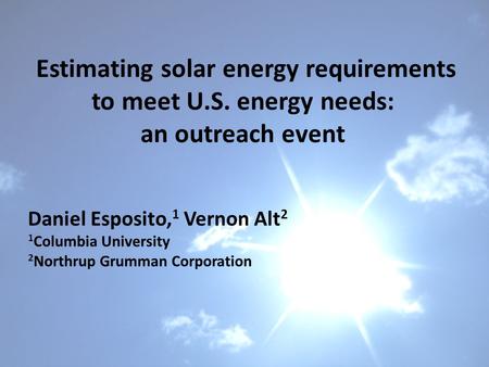 Estimating solar energy requirements to meet U.S. energy needs: an outreach event Daniel Esposito, 1 Vernon Alt 2 1 Columbia University 2 Northrup Grumman.