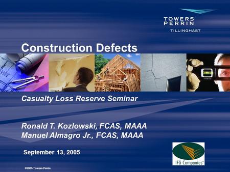 Construction Defects September 13, 2005 Casualty Loss Reserve Seminar Ronald T. Kozlowski, FCAS, MAAA Manuel Almagro Jr., FCAS, MAAA ©2005 Towers Perrin.