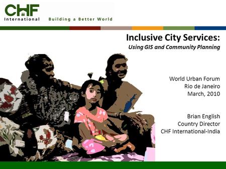 Inclusive City Services: Using GIS and Community Planning World Urban Forum Rio de Janeiro March, 2010 Brian English Country Director CHF International-India.