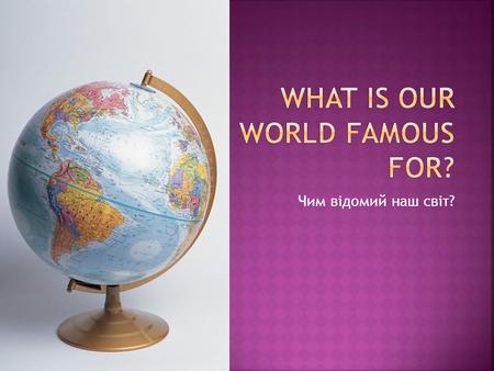 Чим відомий наш світ?. I watch the world around me. I like to dream and feel… I am a little part of it, The world’s part you can see.