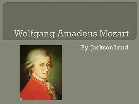 By: Jackson Lund.  Born January 27, 1756 in Salzburg Austria  Classical Songwriter and composer  Mother Anne Maria Pertl  Father Johann George Leopold.