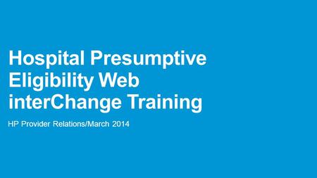 Hospital Presumptive Eligibility Web interChange Training HP Provider Relations/March 2014.