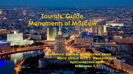 Tourists’ Guide Monuments of Moscow Выполнила: учитель английского языка МБОУ Школа №93, г. Железногорск Красноярский край Матвеева Л.Т.