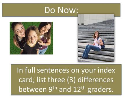 In full sentences on your index card; list three (3) differences between 9 th and 12 th graders. Do Now: