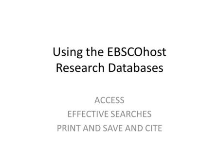 Using the EBSCOhost Research Databases ACCESS EFFECTIVE SEARCHES PRINT AND SAVE AND CITE.