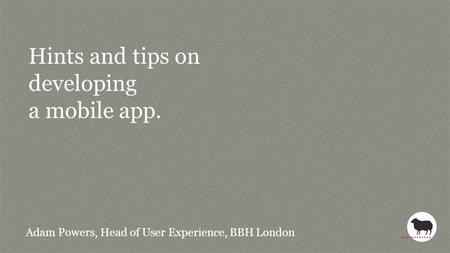 Hints and tips on developing a mobile app. Adam Powers, Head of User Experience, BBH London.