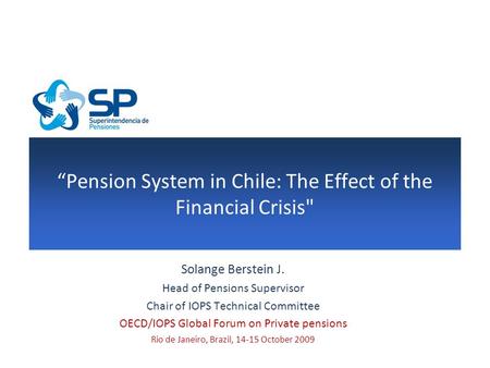 “Pension System in Chile: The Effect of the Financial Crisis Solange Berstein J. Head of Pensions Supervisor Chair of IOPS Technical Committee OECD/IOPS.