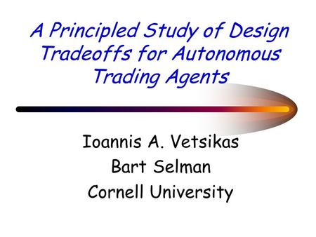 A Principled Study of Design Tradeoffs for Autonomous Trading Agents Ioannis A. Vetsikas Bart Selman Cornell University.