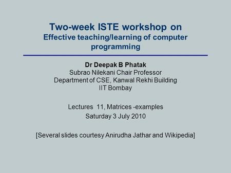 Two-week ISTE workshop on Effective teaching/learning of computer programming Dr Deepak B Phatak Subrao Nilekani Chair Professor Department of CSE, Kanwal.