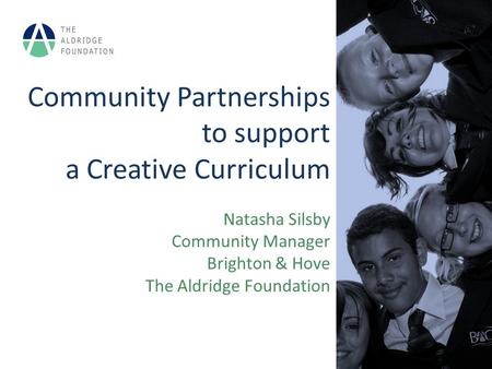 Community Partnerships to support a Creative Curriculum Natasha Silsby Community Manager Brighton & Hove The Aldridge Foundation.