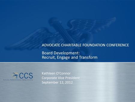 ADVOCATE CHARITABLE FOUNDATION CONFERENCE Board Development: Recruit, Engage and Transform Kathleen O’Connor Corporate Vice President September 12, 2012.