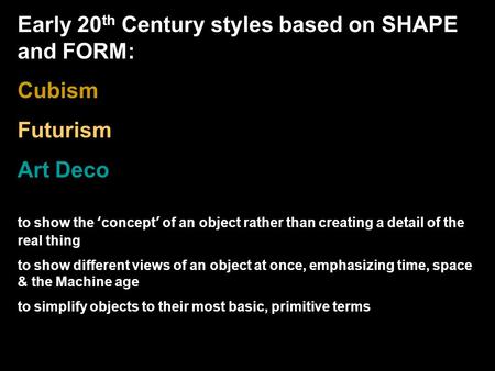 Early 20 th Century styles based on SHAPE and FORM: Cubism Futurism Art Deco to show the ‘concept’ of an object rather than creating a detail of the real.