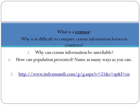 1. What is a census? 2. Why is it difficult to compare census information between countries? 3. Why can census information be unreliable? 4. How can population.