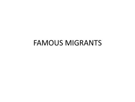 FAMOUS MIGRANTS. You are going to work in groups. Every group has four people. You are going to do some research about 1 of these 5 famous migrants: –