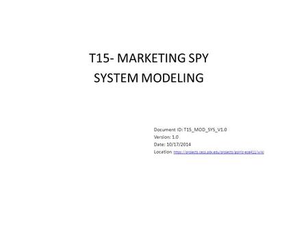 T15- MARKETING SPY SYSTEM MODELING Document ID: T15_MOD_SYS_V1.0 Version: 1.0 Date: 10/17/2014 Location : https://projects.cecs.pdx.edu/projects/golriz-ece411/wikihttps://projects.cecs.pdx.edu/projects/golriz-ece411/wiki.