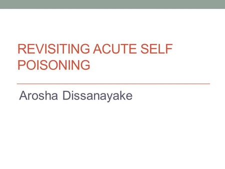 REVISITING ACUTE SELF POISONING Arosha Dissanayake.