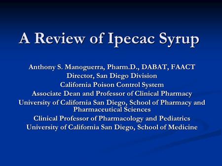 A Review of Ipecac Syrup Anthony S. Manoguerra, Pharm.D., DABAT, FAACT Director, San Diego Division California Poison Control System Associate Dean and.