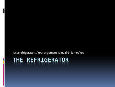 It’s a refrigerator... Your argument is invalid- James Yoo.