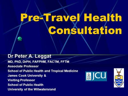 Pre-Travel Health Consultation Dr Peter A. Leggat MD, PhD, DrPH, FAFPHM, FACTM, FFTM Associate Professor School of Public Health and Tropical Medicine.