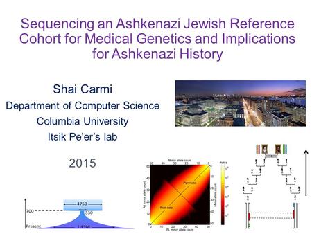 Sequencing an Ashkenazi Jewish Reference Cohort for Medical Genetics and Implications for Ashkenazi History Shai Carmi Department of Computer Science Columbia.