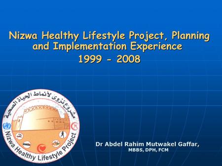 Dr Abdel Rahim Mutwakel Gaffar, MBBS, DPH, FCM Nizwa Healthy Lifestyle Project, Planning and Implementation Experience 1999 - 2008.