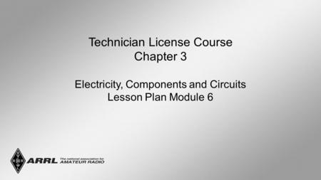 Technician License Course Chapter 3 Electricity, Components and Circuits Lesson Plan Module 6.