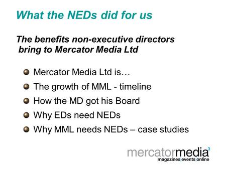 What the NEDs did for us The benefits non-executive directors bring to Mercator Media Ltd Mercator Media Ltd is… The growth of MML - timeline How the MD.