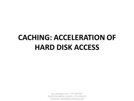 CACHING: ACCELERATION OF HARD DISK ACCESS www.bookspar.com | VTU NOTES | QUESTION PAPERS | NEWS | VTU RESULTS | FORUM | BOOKSPAR ANDROID APP.