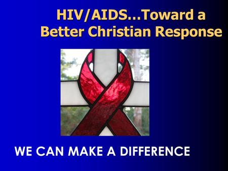 HIV/AIDS…Toward a Better Christian Response WE CAN MAKE A DIFFERENCE.