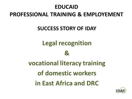 EDUCAID PROFESSIONAL TRAINING & EMPLOYEMENT SUCCESS STORY OF IDAY Legal recognition & vocational literacy training of domestic workers in East Africa and.