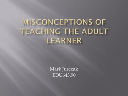 Mark Jurczak EDU643.90. Adult learners come from all walks of life. They are men and women who range in age and differ in ethnic and cultural backgrounds,