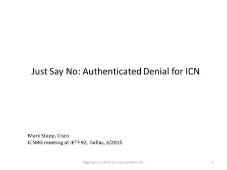 Just Say No: Authenticated Denial for ICN Copyright (c) 2015 by Cisco Systems Inc.1 Mark Stapp, Cisco ICNRG meeting at IETF 92, Dallas, 3/2015.