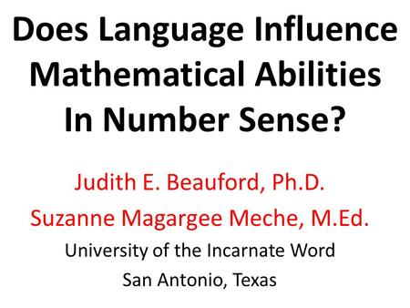 Does Language Influence Mathematical Abilities In Number Sense? Judith E. Beauford, Ph.D. Suzanne Magargee Meche, M.Ed. University of the Incarnate Word.