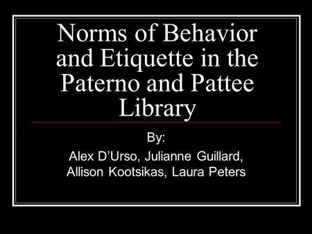 Norms of Behavior and Etiquette in the Paterno and Pattee Library By: Alex D’Urso, Julianne Guillard, Allison Kootsikas, Laura Peters.