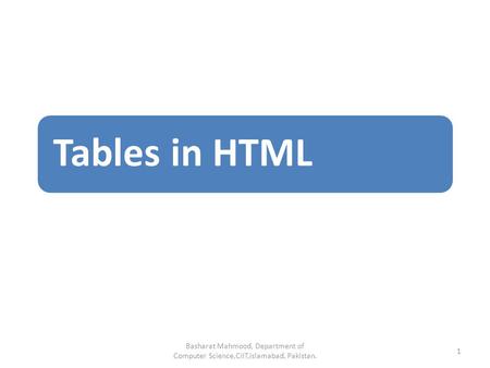 Tables in HTML Basharat Mahmood, Department of Computer Science,CIIT,Islamabad, Pakistan. 1.